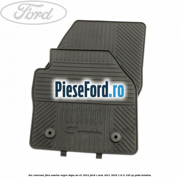 Set covorase fata cauciuc negru dupa an 01/2012 Ford C-Max 2011-2015 1.6 Ti 125 cp PNDA benzina