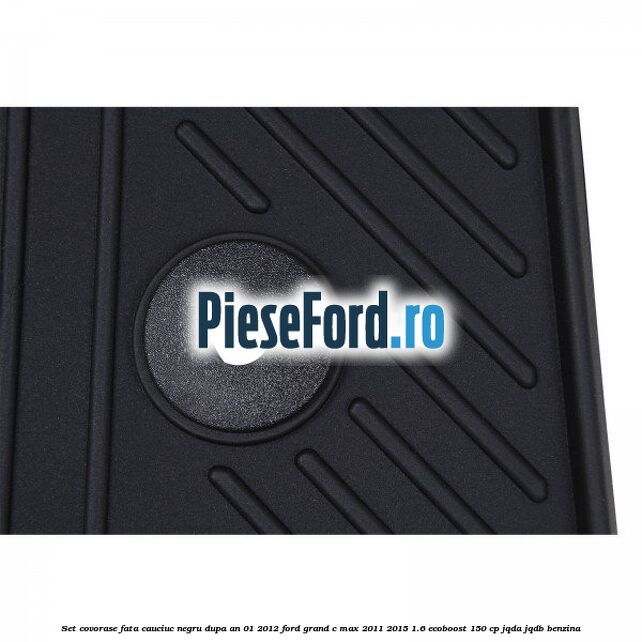 Set covorase fata cauciuc negru dupa an 01/2012 Ford Grand C-Max 2011-2015 1.6 EcoBoost 150 cp JQDA, JQDB benzina