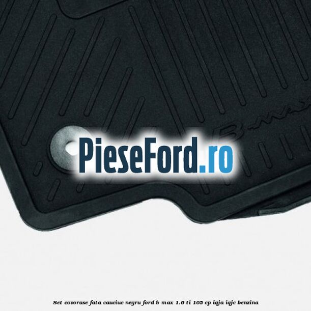 Set covorase fata cauciuc negru Ford B-Max 1.6 Ti 105 cp IQJA, IQJC benzina