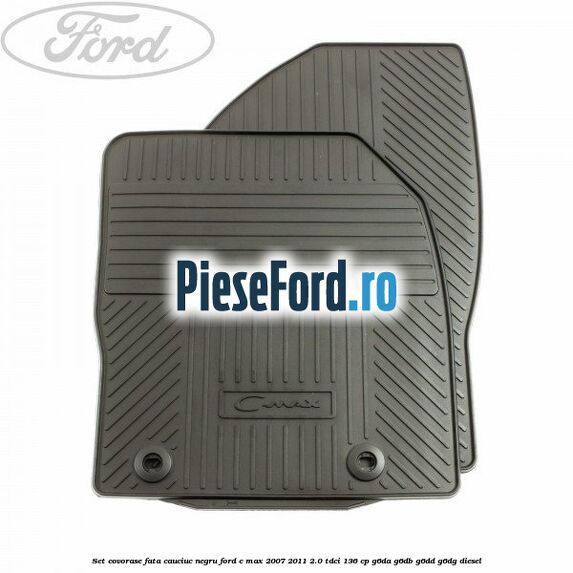 Set covorase fata cauciuc negru Ford C-Max 2007-2011 2.0 TDCi 136 cp G6DA, G6DB, G6DD, G6DG diesel