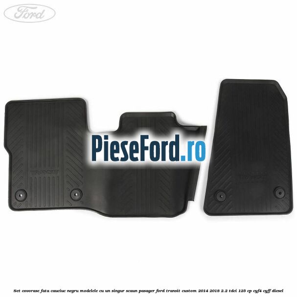Set covorase fata, cauciuc negru modelele cu un singur scaun pasager Ford Transit Custom 2014-2018 2.2 TDCi 125 cp CYF4, CYFF diesel