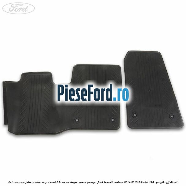 Set covorase fata, cauciuc negru modelele cu un singur scaun pasager Ford Transit Custom 2014-2018 2.2 TDCi 125 cp CYF4, CYFF diesel
