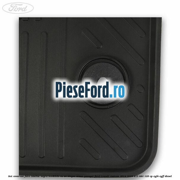 Set covorase fata, cauciuc negru modelele cu un singur scaun pasager Ford Transit Custom 2014-2018 2.2 TDCi 125 cp CYF4, CYFF diesel