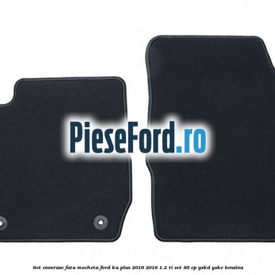 Set covorase fata, mocheta Ford Ka plus 2016-2018 1.2 Ti-VCT 85 cp YSKD, YSKE benzina