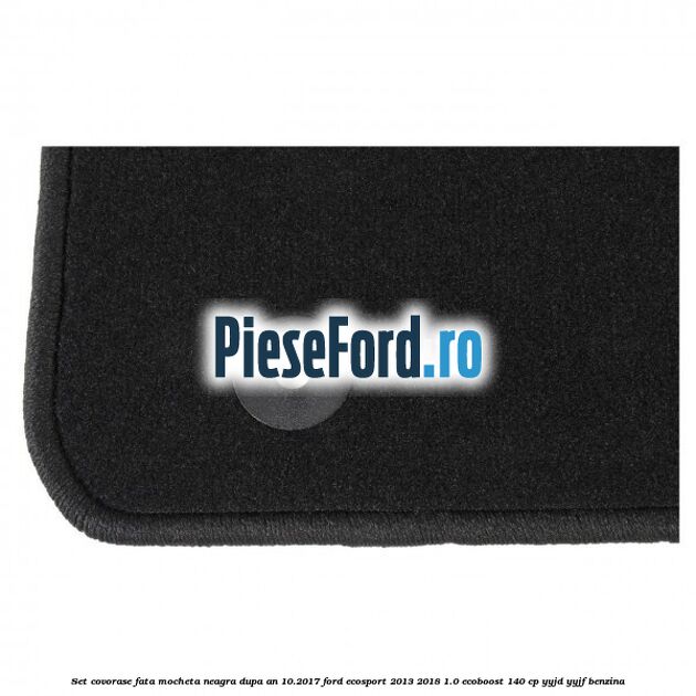 Set covorase fata, mocheta neagra dupa an 10.2017 Ford EcoSport 2013-2018 1.0 EcoBoost 140 cp YYJD, YYJF benzina