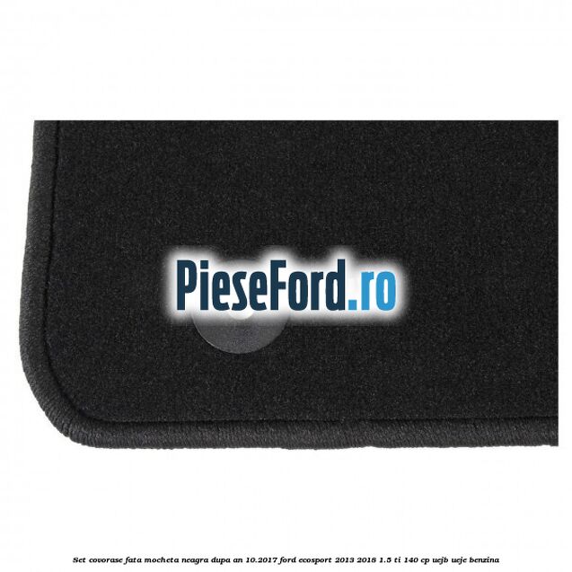Set covorase fata, mocheta neagra dupa an 10.2017 Ford EcoSport 2013-2018 1.5 Ti 140 cp UEJB, UEJE benzina