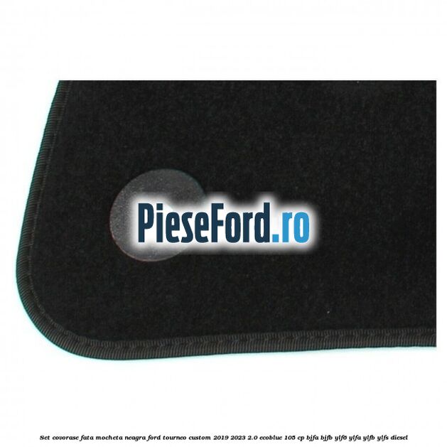 Set covorase fata, mocheta neagra Ford Tourneo Custom 2019-2023 2.0 EcoBlue 105 cp BJFA, BJFB, YLF6, YLFA, YLFB, YLFS diesel