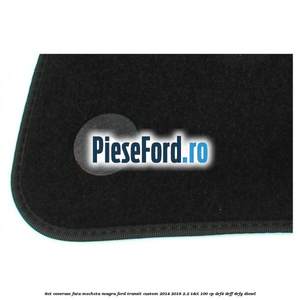 Set covorase fata, mocheta neagra Ford Transit Custom 2014-2018 2.2 TDCi 100 cp DRF4, DRFF, DRFG diesel