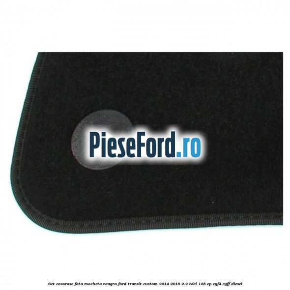 Set covorase fata, mocheta neagra Ford Transit Custom 2014-2018 2.2 TDCi 125 cp CYF4, CYFF diesel