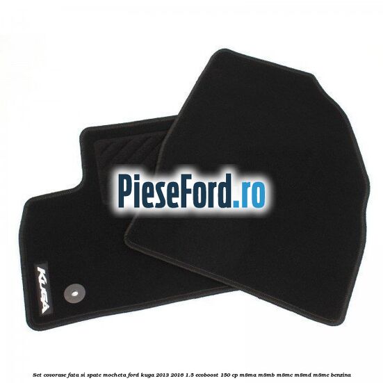 Set covorase fata si spate, mocheta Ford Kuga 2013-2016 1.5 EcoBoost 150 cp Set covorase fata si spate, mocheta Ford Kuga 2013-2016 1.5 EcoBoost 150 cp M8MA, M8MB, M8MC, M8MD, M8ME benzina