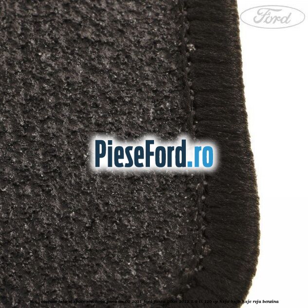 Set covorase fata si spate, mocheta pana an 02/2011 Ford Fiesta 2008-2012 1.6 Ti 120 cp HXJA, HXJB, HXJE, RVJA benzina