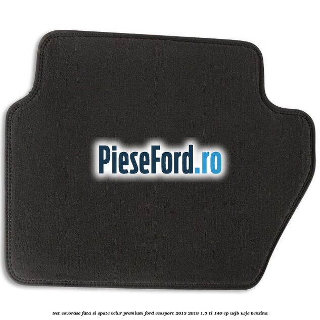 Set covorase fata si spate, velur premium Ford EcoSport 2013-2018 1.5 Ti 140 cp UEJB, UEJE benzina
