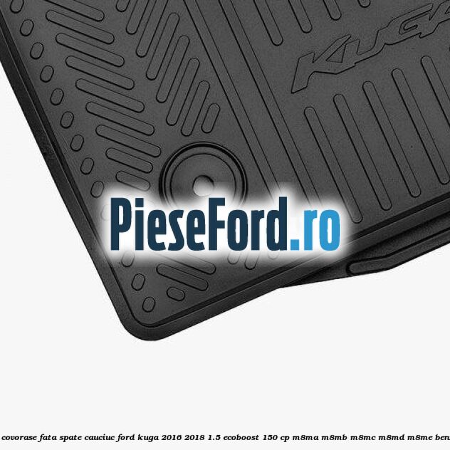 Set covorase fata spate, cauciuc Ford Kuga 2016-2018 1.5 EcoBoost 150 cp M8MA, M8MB, M8MC, M8MD, M8ME benzina