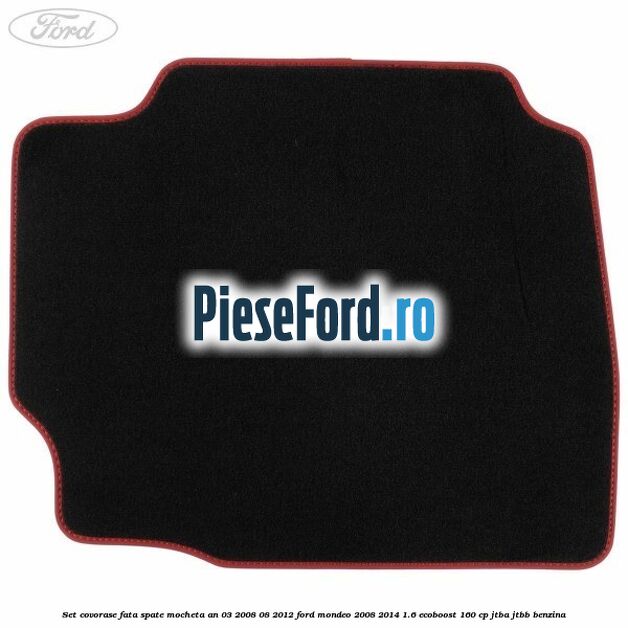 Set covorase fata spate mocheta an 03/2008-08/2012 Ford Mondeo 2008-2014 1.6 EcoBoost 160 cp Set covorase fata spate mocheta an 03/2008-08/2012 Ford Mondeo 2008-2014 1.6 EcoBoost 160 cp JTBA, JTBB benzina