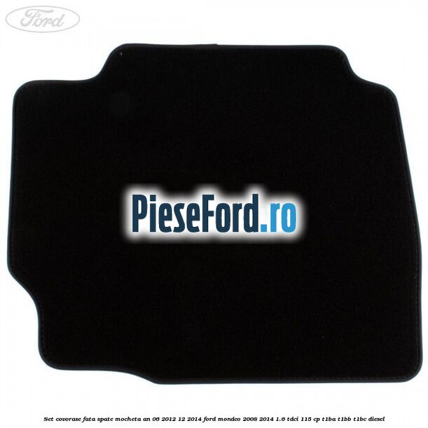 Set covorase fata spate mocheta an 06/2012-12/2014 Ford Mondeo 2008-2014 1.6 TDCi 115 cp Set covorase fata spate mocheta an 06/2012-12/2014 Ford Mondeo 2008-2014 1.6 TDCi 115 cp T1BA, T1BB, T1BC diesel
