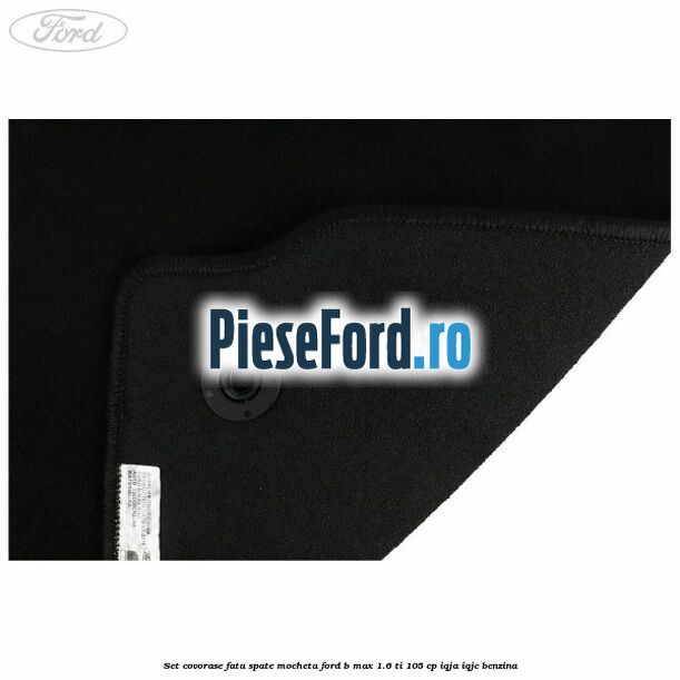 Set covorase fata spate mocheta Ford B-Max 1.6 Ti 105 cp IQJA, IQJC benzina