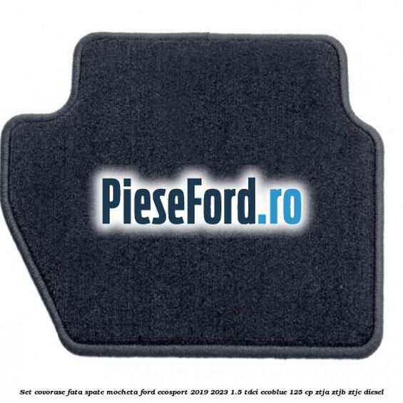 Set covorase fata spate mocheta Ford EcoSport 2019-2023 1.5 TDCi EcoBlue 125 cp ZTJA, ZTJB, ZTJC diesel