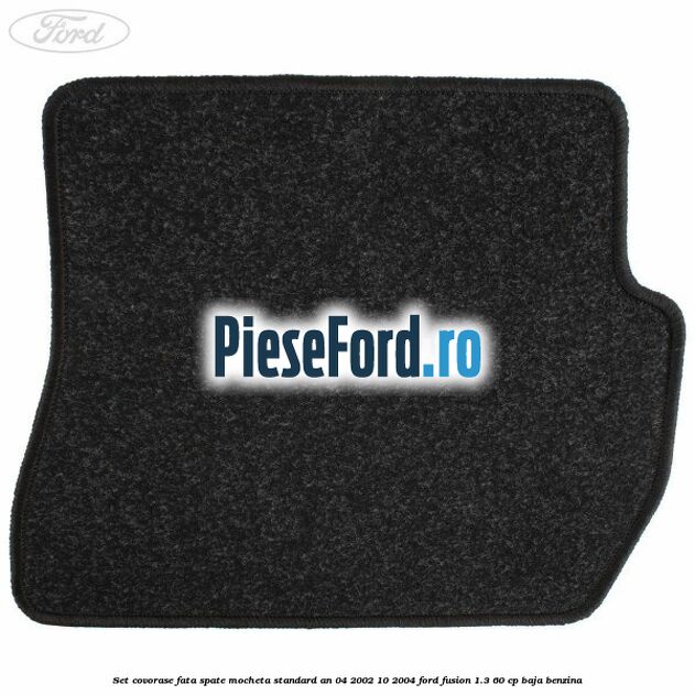 Set covorase fata spate mocheta standard an 04/2002-10/2004 Ford Fusion 1.3 60 cp BAJA benzina