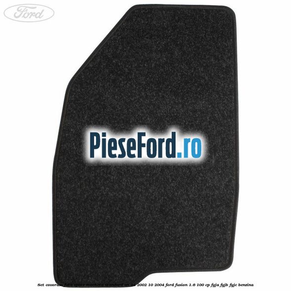 Set covorase fata spate mocheta standard an 04/2002-10/2004 Ford Fusion 1.6 100 cp FYJA, FYJB, FYJC benzina