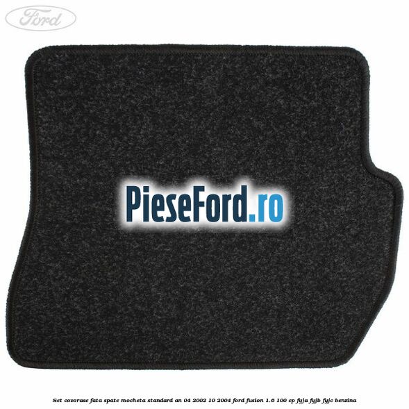 Set covorase fata spate mocheta standard an 04/2002-10/2004 Ford Fusion 1.6 100 cp FYJA, FYJB, FYJC benzina