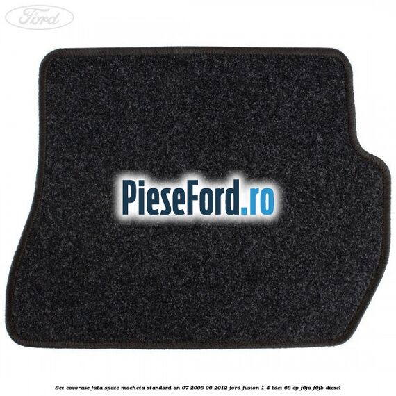 Set covorase fata spate mocheta standard an 07/2008-06/2012 Ford Fusion 1.4 TDCi 68 cp F6JA, F6JB diesel