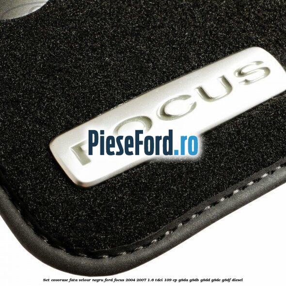 Set covorase fata velour negru Ford Focus 2004-2007 1.6 TDCi 109 cp G8DA, G8DB, G8DD, G8DE, G8DF diesel