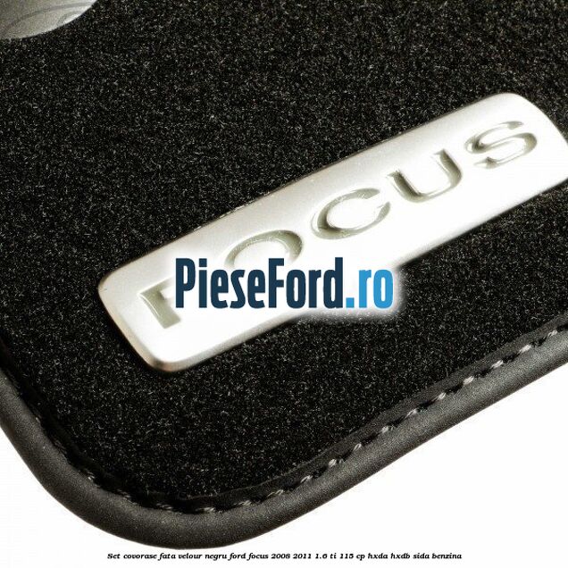 Set covorase fata velour negru Ford Focus 2008-2011 1.6 Ti 115 cp Set covorase fata velour negru Ford Focus 2008-2011 1.6 Ti 115 cp HXDA, HXDB, SIDA benzina