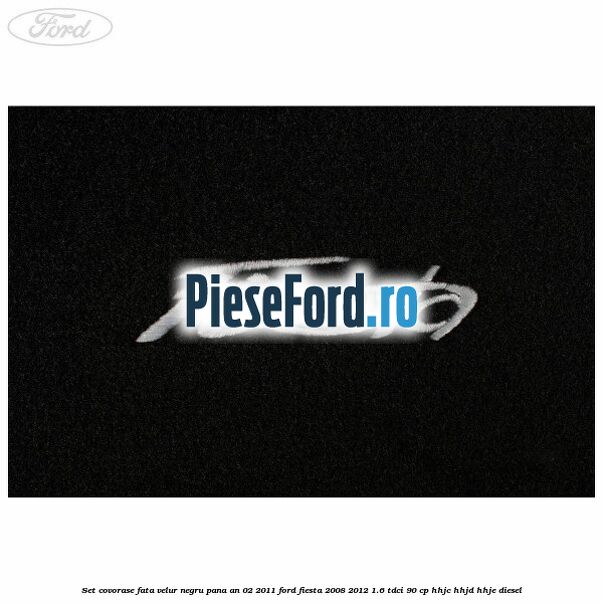 Set covorase fata, velur negru pana an 02/2011 Ford Fiesta 2008-2012 1.6 TDCi 90 cp HHJC, HHJD, HHJE diesel