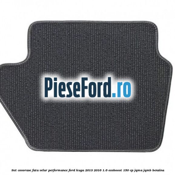 Set covorase fata velur, Performance Ford Kuga 2013-2016 1.6 EcoBoost 150 cp Set covorase fata velur, Performance Ford Kuga 2013-2016 1.6 EcoBoost 150 cp JQMA, JQMB benzina