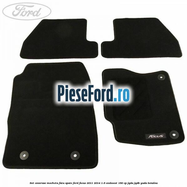 Set covorase, mocheta fata spate Ford Focus 2011-2014 1.6 EcoBoost 150 cp Set covorase, mocheta fata spate Ford Focus 2011-2014 1.6 EcoBoost 150 cp JQDA, JQDB, YUDA benzina