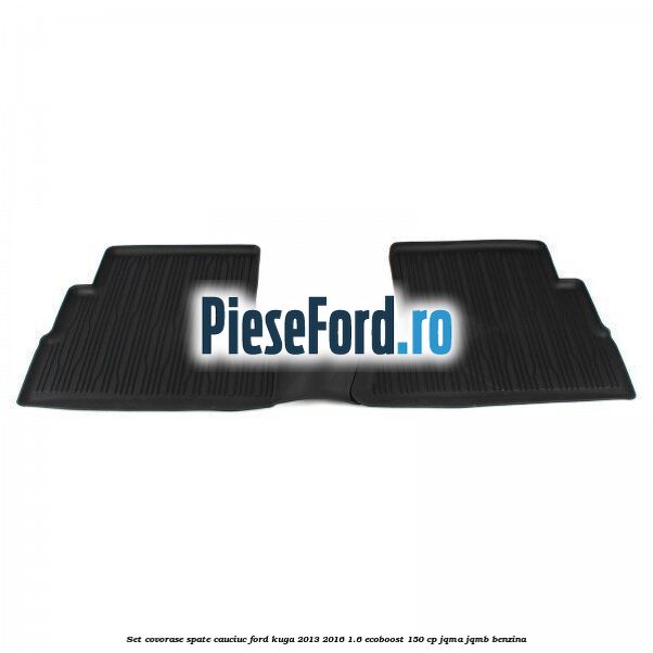 Set covorase spate cauciuc Ford Kuga 2013-2016 1.6 EcoBoost 150 cp