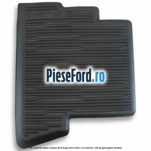 Set covorase spate cauciuc Ford Kuga 2013-2016 1.6 EcoBoost 150 cp Set covorase spate cauciuc Ford Kuga 2013-2016 1.6 EcoBoost 150 cp JQMA, JQMB benzina