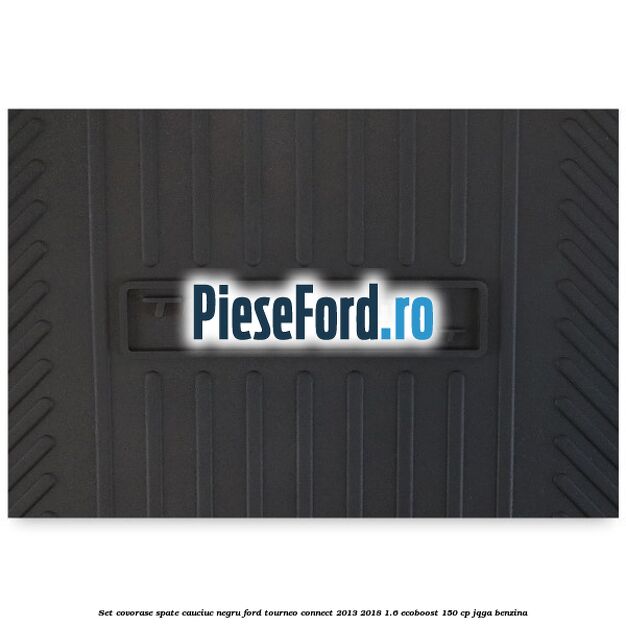 Set covorase spate, cauciuc negru Ford Tourneo Connect 2013-2018 1.6 EcoBoost 150 cp JQGA benzina