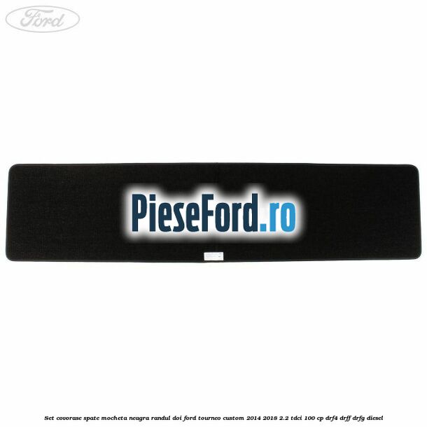 Set covorase spate, mocheta neagra randul doi Ford Tourneo Custom 2014-2018 2.2 TDCi 100 cp Set covorase spate, mocheta neagra randul doi Ford Tourneo Custom 2014-2018 2.2 TDCi 100 cp DRF4, DRFF, DRFG diesel