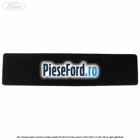 Set covorase spate, mocheta neagra randul doi Ford Tourneo Custom 2014-2018 2.2 TDCi 125 cp CYF4, CYFF diesel
