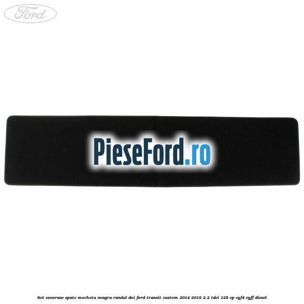 Set covorase spate, mocheta neagra randul doi Ford Transit Custom 2014-2018 2.2 TDCi 125 cp CYF4, CYFF diesel