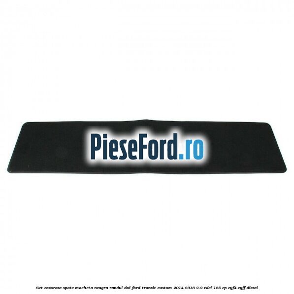 Set covorase spate, mocheta neagra randul doi Ford Transit Custom 2014-2018 2.2 TDCi 125 cp CYF4, CYFF diesel
