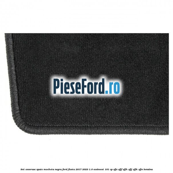 Set covorase spate, mocheta negra Ford Fiesta 2017-2023 1.0 EcoBoost 101 cp SFJE, SFJF, SFJH, SFJJ, SFJK, SFJN benzina