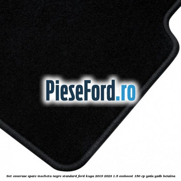 Set covorase spate mocheta negre standard Ford Kuga 2019-2023 1.5 EcoBoost 150 cp YZDA, YZDB benzina