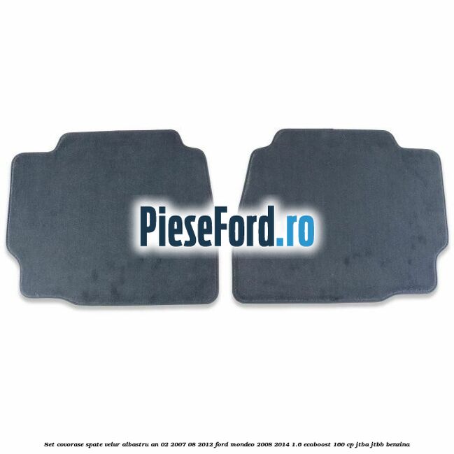 Set covorase spate velur albastru an 02/2007-08/2012 Ford Mondeo 2008-2014 1.6 EcoBoost 160 cp Set covorase spate velur albastru an 02/2007-08/2012 Ford Mondeo 2008-2014 1.6 EcoBoost 160 cp JTBA, JTBB benzina