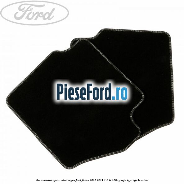 Set covorase spate, velur negru Ford Fiesta 2013-2017 1.6 Ti 105 cp IQJA, IQJC, IQJE benzina