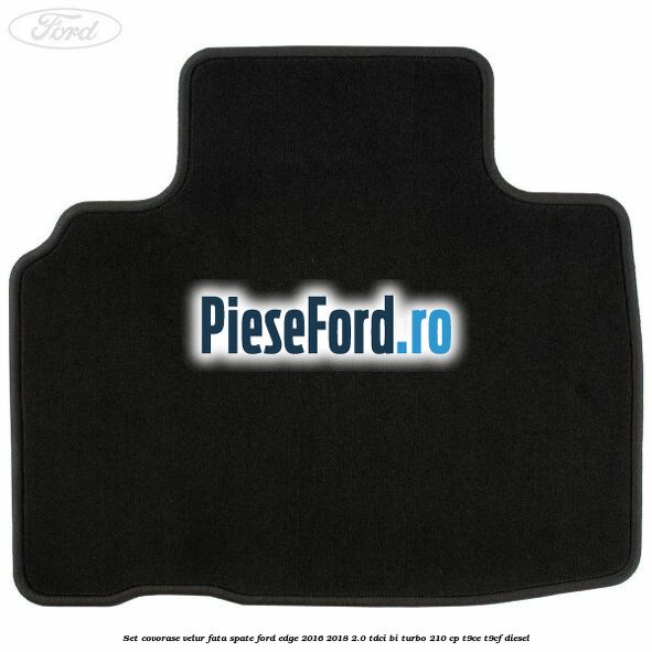 Set covorase velur fata, spate Ford Edge 2016-2018 2.0 TDCi Bi-Turbo 210 cp T9CE, T9CF diesel