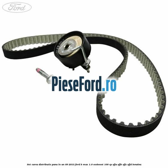 Set curea distributie pana in an 09/2013 Ford B-Max 1.0 EcoBoost 100 cp SFJA, SFJB, SFJC, SFJD benzina