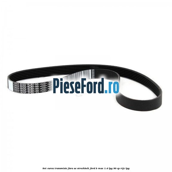 Set curea transmisie fara AC strechbelt Ford B-Max 1.4 LPG 90 cp RTJC LPG