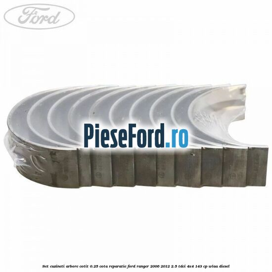 Set cuzineti arbore cotit 0.25 cota reparatie Ford Ranger 2006-2012 2.5 TDCi 4x4 143 cp WLAA diesel