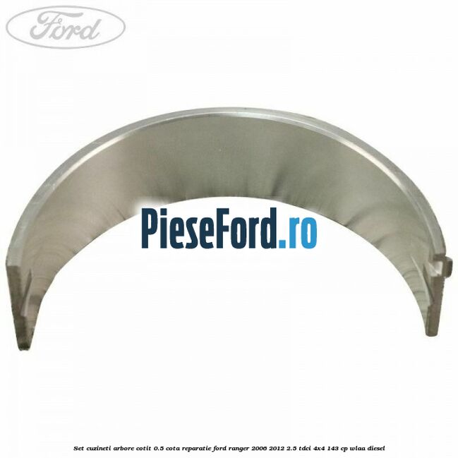 Set cuzineti arbore cotit 0.5 cota reparatie Ford Ranger 2006-2012 2.5 TDCi 4x4 143 cp WLAA diesel