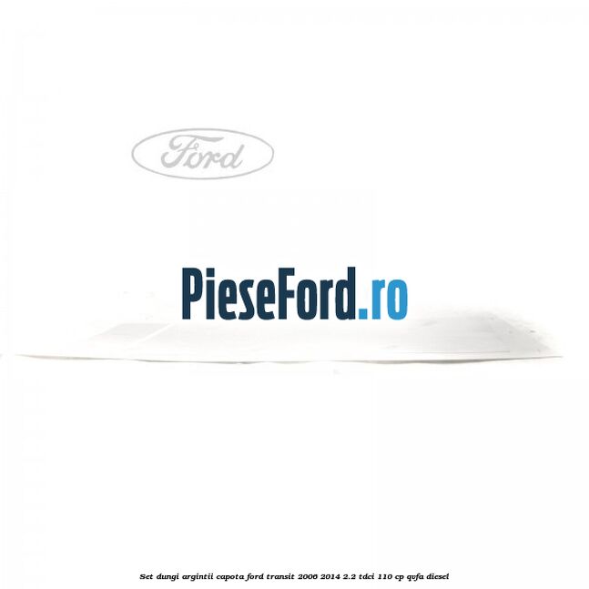 Set dungi argintii capota Ford Transit 2006-2014 2.2 TDCi 110 cp QVFA diesel