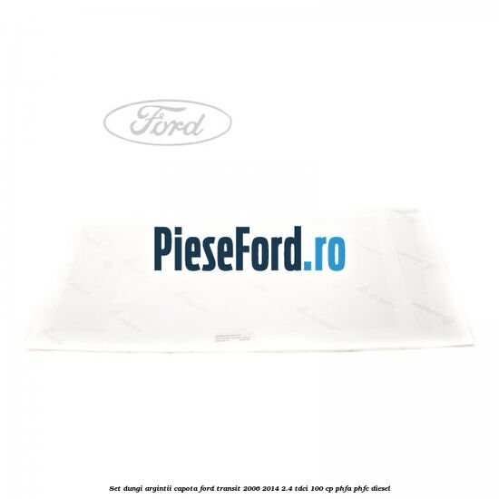 Set dungi argintii capota Ford Transit 2006-2014 2.4 TDCi 100 cp Set dungi argintii capota Ford Transit 2006-2014 2.4 TDCi 100 cp PHFA, PHFC diesel