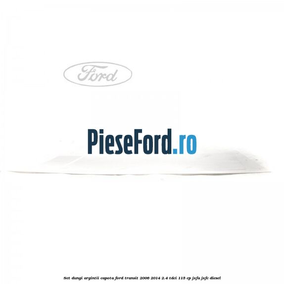 Set dungi argintii capota Ford Transit 2006-2014 2.4 TDCi 115 cp JXFA, JXFC diesel