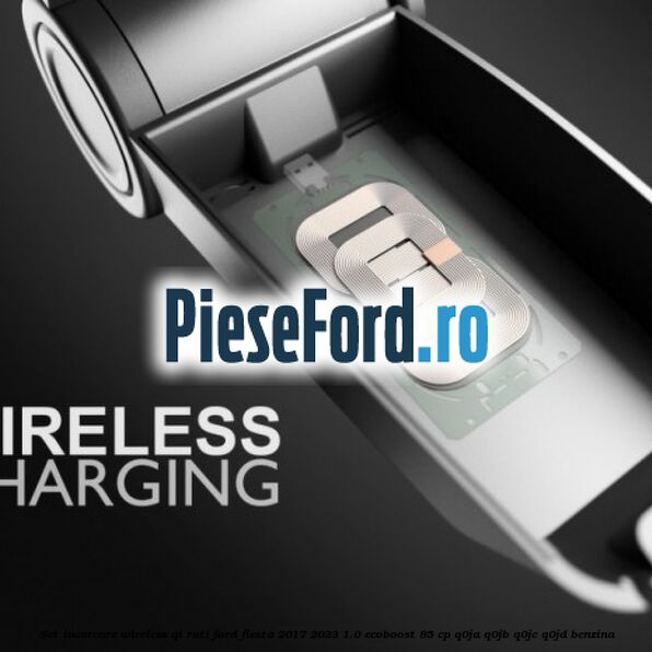 Set incarcare wireless QI Rati Ford Fiesta 2017-2023 1.0 EcoBoost 85 cp Q0JA, Q0JB, Q0JC, Q0JD benzina